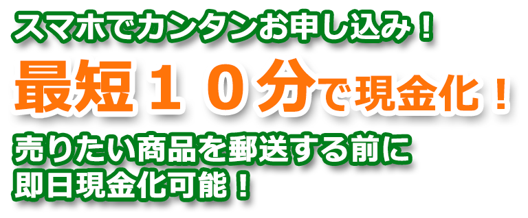 スマホでカンタンお申し込み！最短10分で現金化！売りたい商品を郵送する前に即日現金化可能！